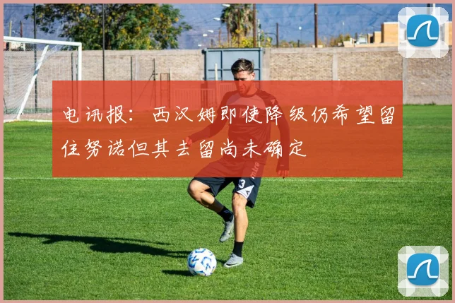 电讯报：西汉姆即使降级仍希望留住努诺但其去留尚未确定