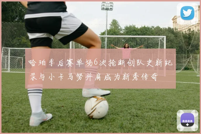 哈珀季后赛单场6次抢断创队史新纪录与小卡马努并肩成为新秀传奇