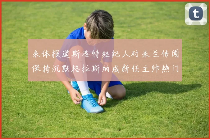 米体报道斯洛特经纪人对米兰传闻保持沉默格拉斯纳成新任主帅热门人选