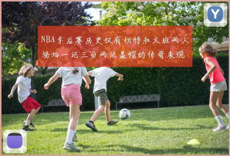 NBA季后赛历史仅有切特和文班两人场均一记三分两记盖帽的传奇表现