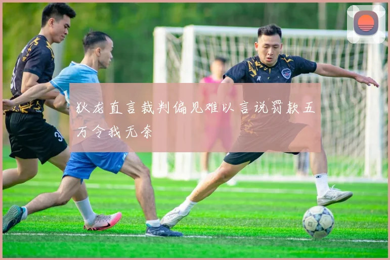 狄龙直言裁判偏见难以言说罚款五万令我无奈