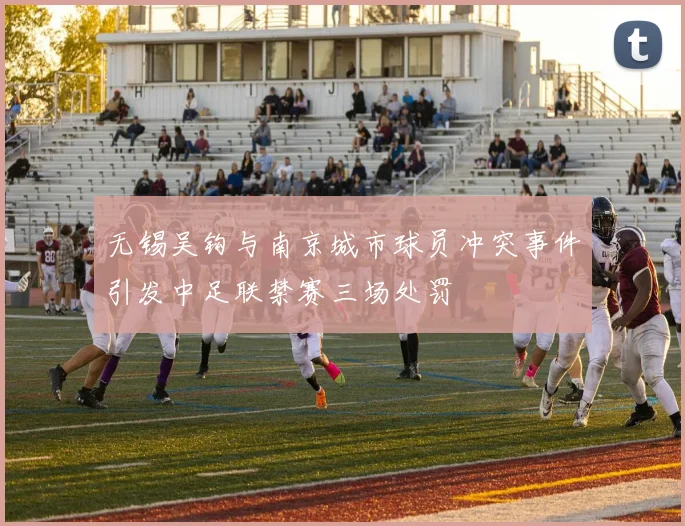 无锡吴钩与南京城市球员冲突事件引发中足联禁赛三场处罚
