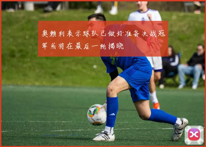 奥赖利表示球队已做好准备决战冠军或将在最后一轮揭晓